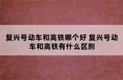 复兴号动车和高铁哪个好 复兴号动车和高铁有什么区别